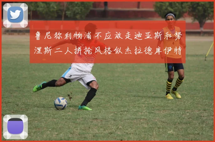 鲁尼称利物浦不应放走迪亚斯和努涅斯二人拼抢风格似杰拉德库伊特