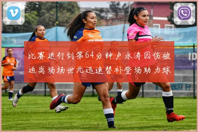 比赛进行到第64分钟卢永涛因伤被迫离场杨世元迅速替补登场助力球队