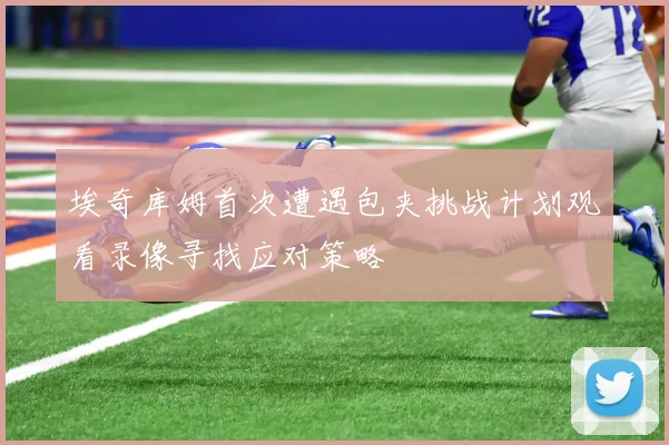 埃奇库姆首次遭遇包夹挑战计划观看录像寻找应对策略