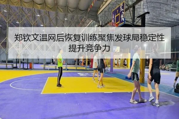郑钦文温网后恢复训练聚焦发球局稳定性提升竞争力